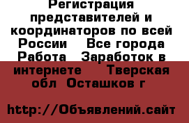 Регистрация представителей и координаторов по всей России. - Все города Работа » Заработок в интернете   . Тверская обл.,Осташков г.